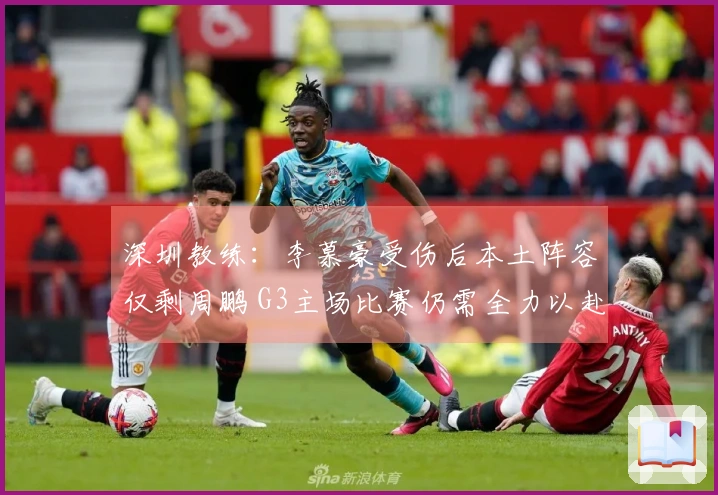 深圳教练：李慕豪受伤后本土阵容仅剩周鹏 G3主场比赛仍需全力以赴