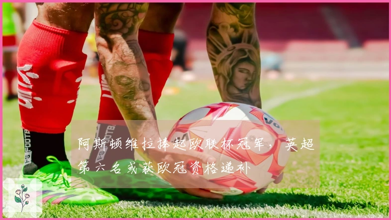 阿斯顿维拉捧起欧联杯冠军,英超第六名或获欧冠资格递补