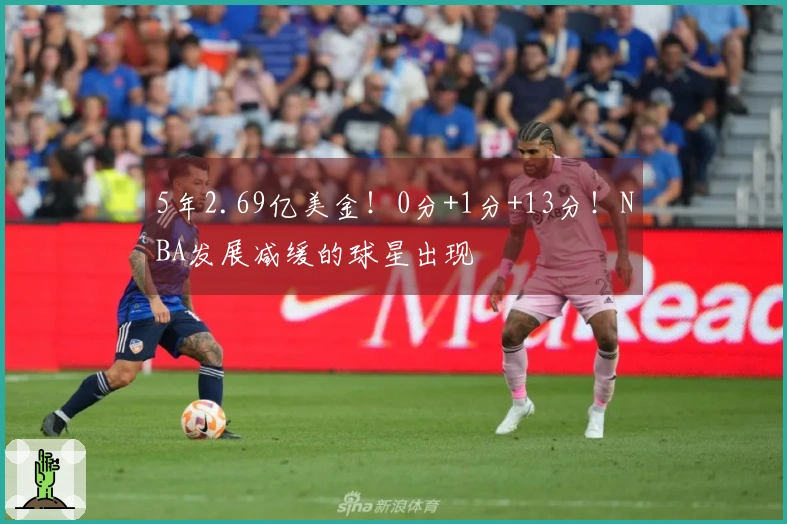 5年2.69亿美金！0分+1分+13分！NBA发展减缓的球星出现